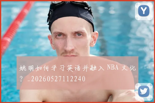 姚明如何学习英语并融入 NBA 文化？_20260527112240