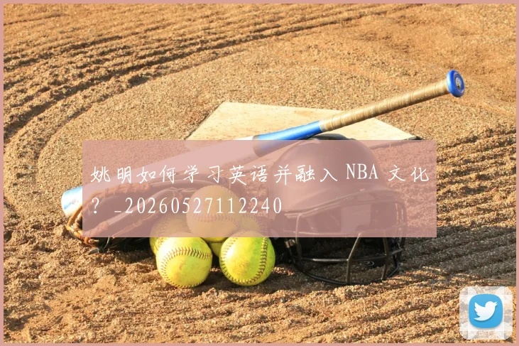 姚明如何学习英语并融入 NBA 文化?_20260527112240