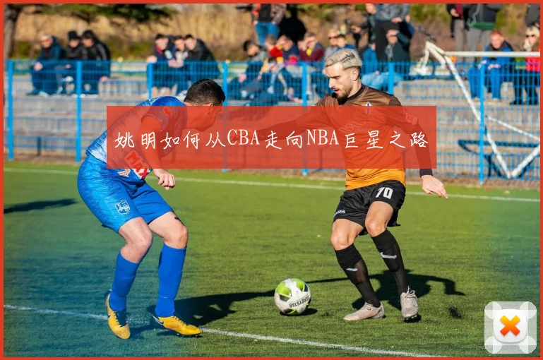 姚明如何从CBA走向NBA巨星之路