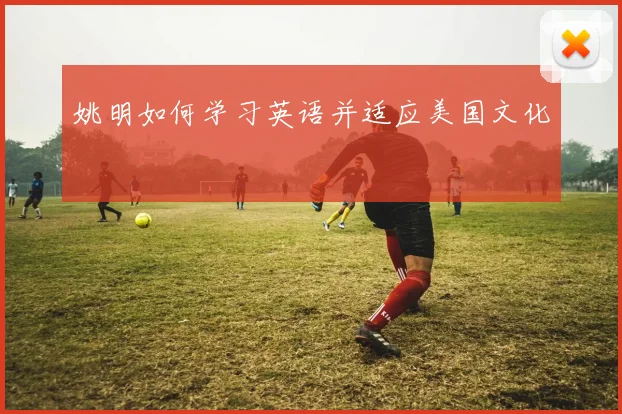 姚明如何学习英语并适应美国文化