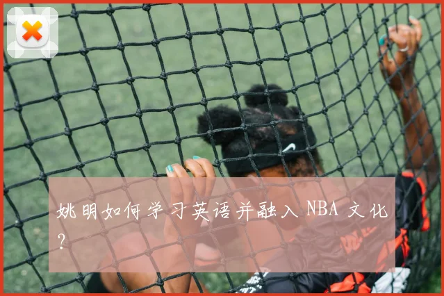 姚明如何学习英语并融入 NBA 文化?