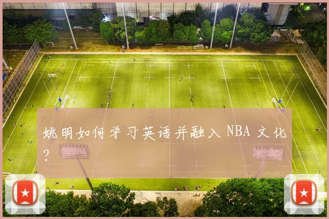 姚明如何学习英语并融入 NBA 文化？