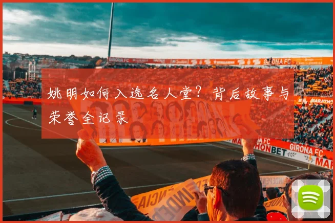 姚明如何入选名人堂？背后故事与荣誉全记录
